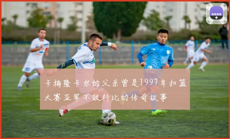 卡梅隆卡尔的父亲曾是1997年扣篮大赛亚军不敌科比的传奇故事